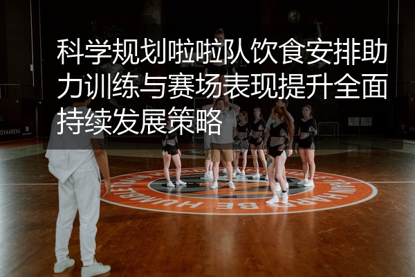 科学规划啦啦队饮食安排助力训练与赛场表现提升全面持续发展策略